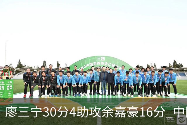 廖三宁30分4助攻余嘉豪16分 中国男篮87比78击败沙特男篮